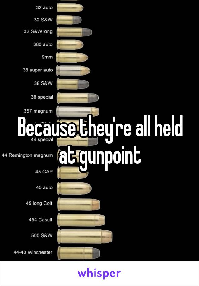 Because they're all held at gunpoint