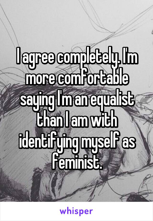 I agree completely. I'm more comfortable saying I'm an equalist than I am with identifying myself as feminist.