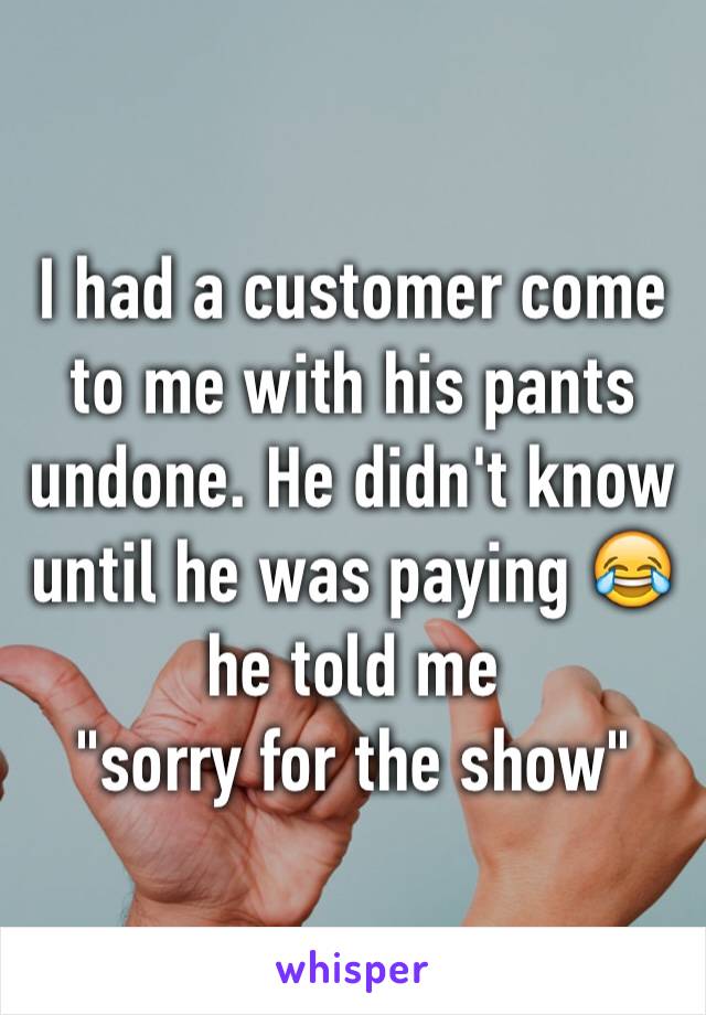I had a customer come to me with his pants undone. He didn't know until he was paying 😂 he told me
"sorry for the show"