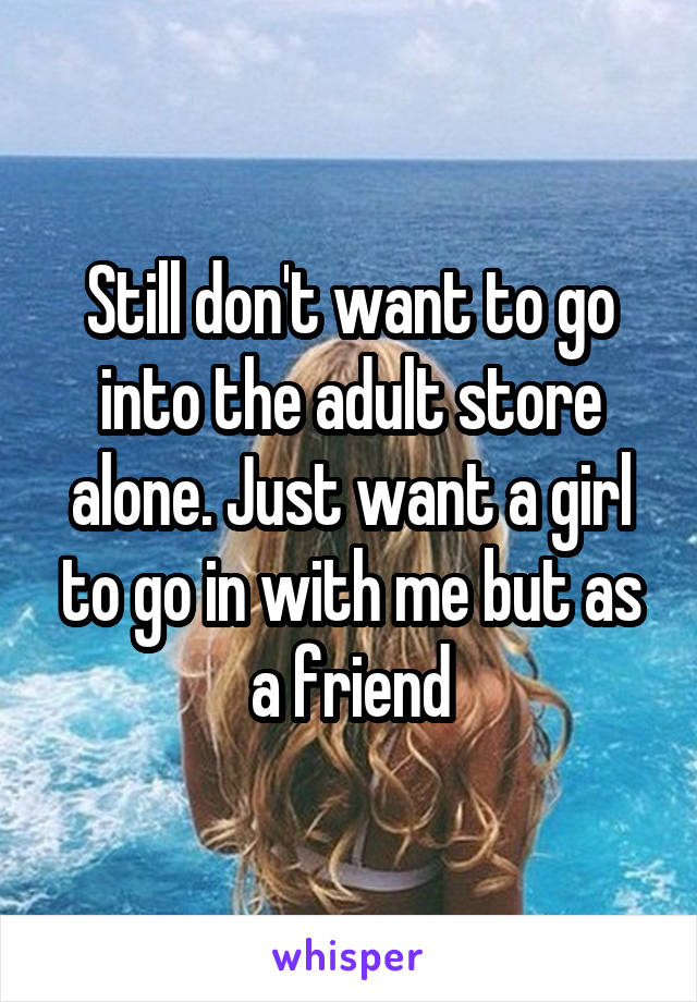 Still don't want to go into the adult store alone. Just want a girl to go in with me but as a friend