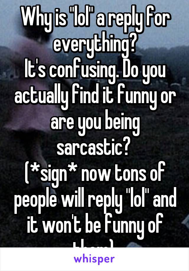 Why is "lol" a reply for everything?
It's confusing. Do you actually find it funny or are you being sarcastic? 
(*sign* now tons of people will reply "lol" and it won't be funny of them) 