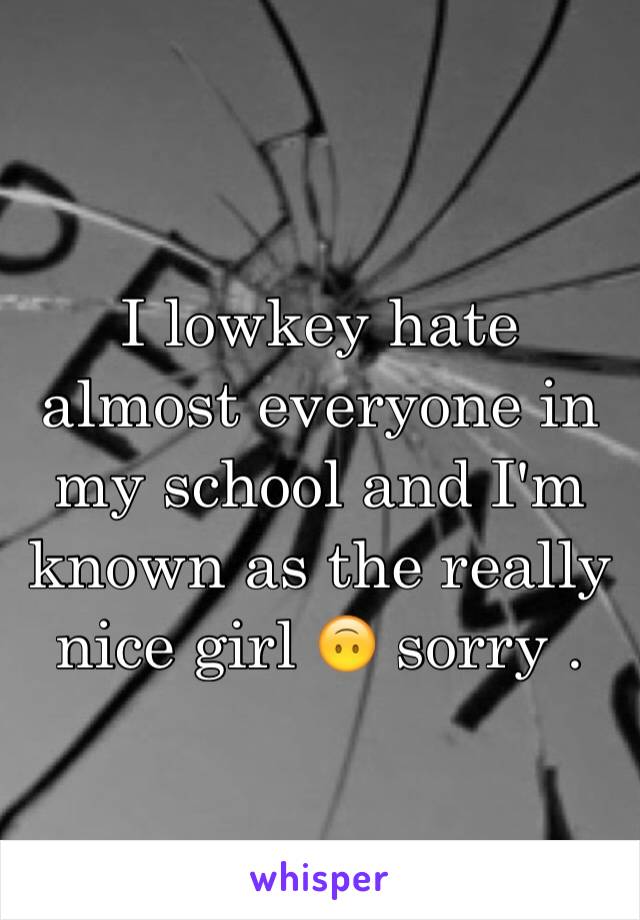 I lowkey hate almost everyone in my school and I'm known as the really nice girl 🙃 sorry .