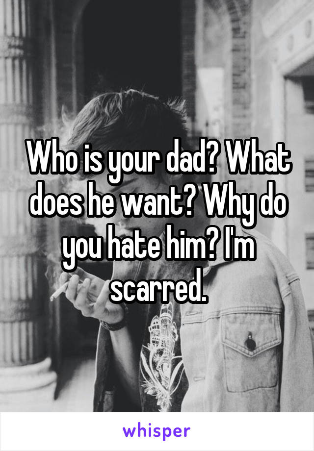 Who is your dad? What does he want? Why do you hate him? I'm scarred.