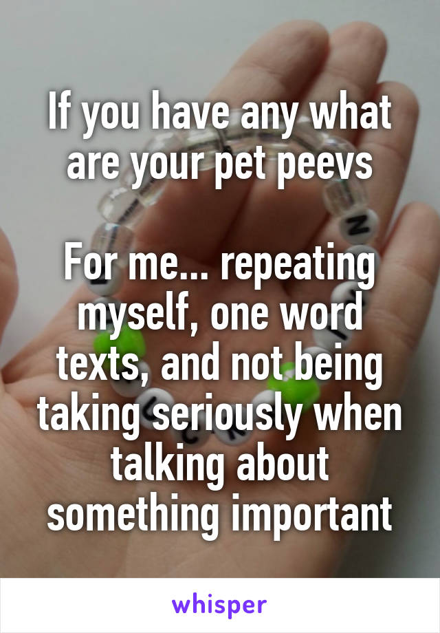 If you have any what are your pet peevs

For me... repeating myself, one word texts, and not being taking seriously when talking about something important