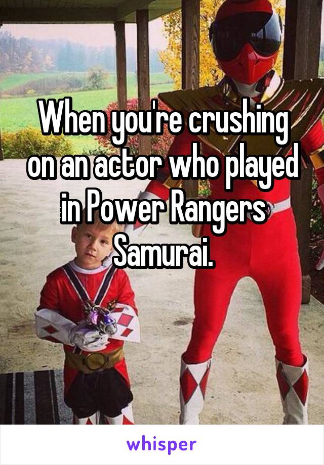When you're crushing on an actor who played in Power Rangers Samurai.

