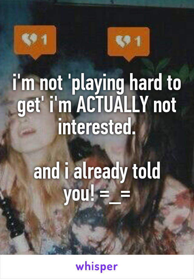 i'm not 'playing hard to get' i'm ACTUALLY not interested.

and i already told you! =_=