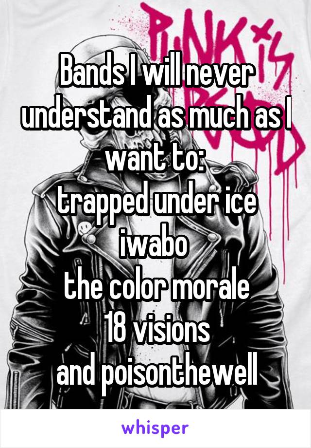 Bands I will never understand as much as I want to: 
trapped under ice
iwabo 
the color morale
18 visions
and poisonthewell