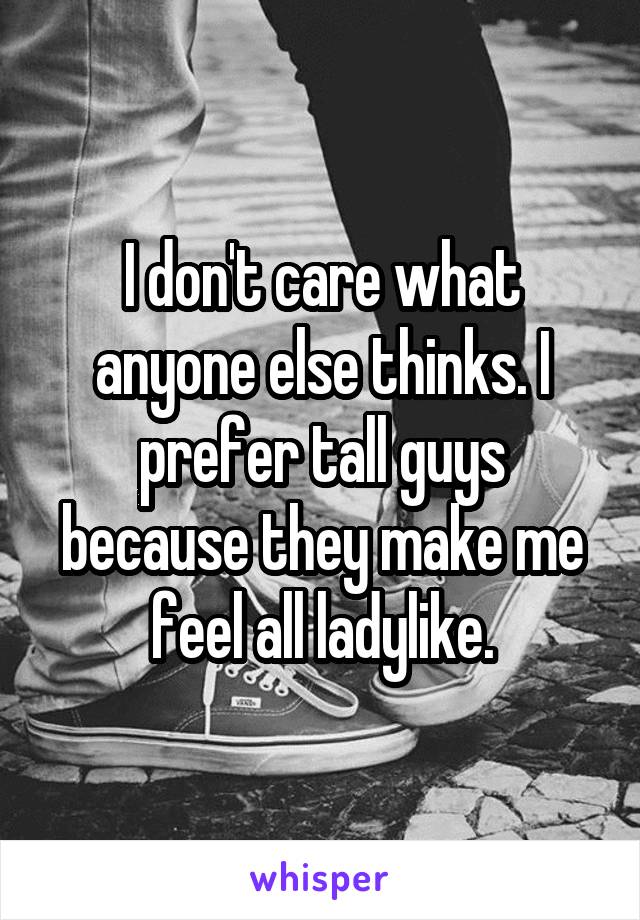 I don't care what anyone else thinks. I prefer tall guys because they make me feel all ladylike.