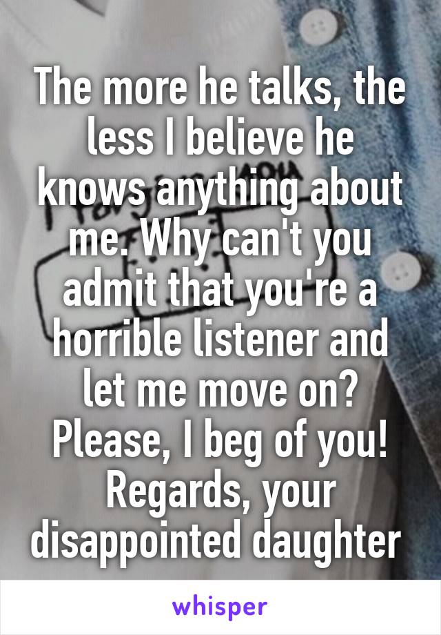The more he talks, the less I believe he knows anything about me. Why can't you admit that you're a horrible listener and let me move on?
Please, I beg of you!
Regards, your disappointed daughter 