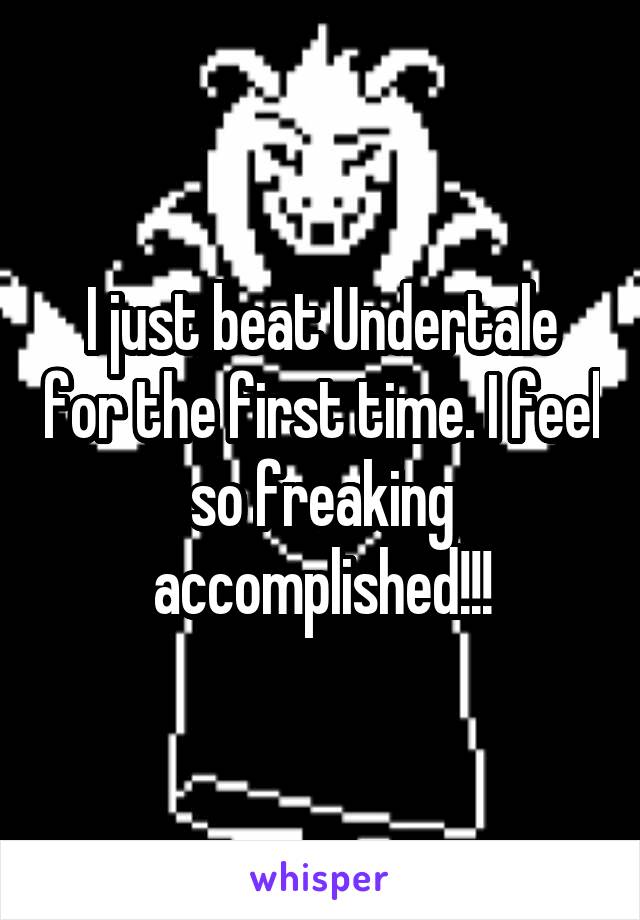 I just beat Undertale for the first time. I feel so freaking accomplished!!!