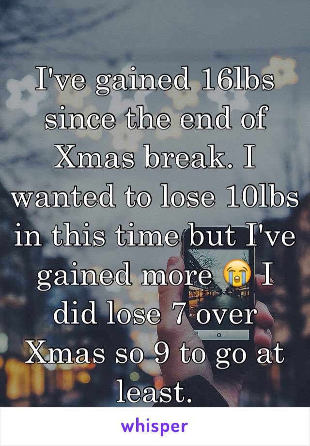 I've gained 16lbs since the end of Xmas break. I wanted to lose 10lbs in this time but I've gained more 😭 I did lose 7 over Xmas so 9 to go at least.