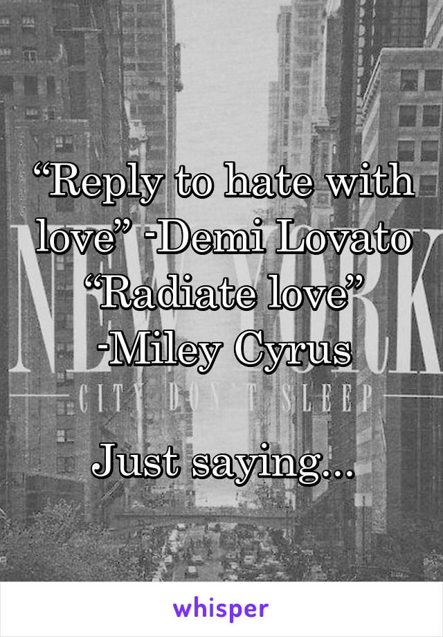 “Reply to hate with love” -Demi Lovato
“Radiate love” -Miley Cyrus

Just saying...