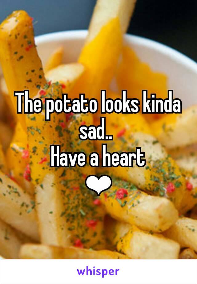 The potato looks kinda sad.. 
Have a heart
❤