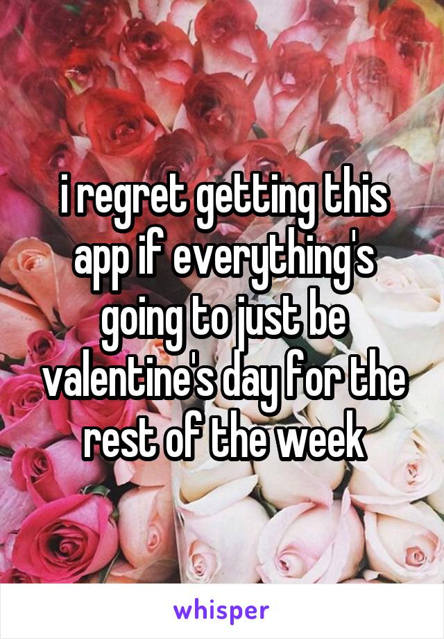i regret getting this app if everything's going to just be valentine's day for the rest of the week