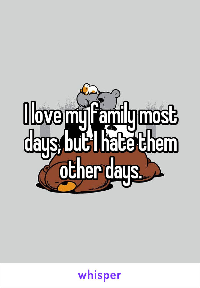 I love my family most days, but I hate them other days.