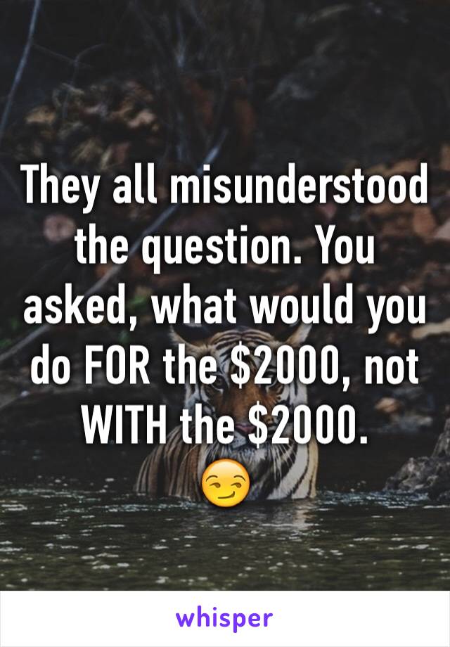 They all misunderstood the question. You  asked, what would you do FOR the $2000, not WITH the $2000.
😏