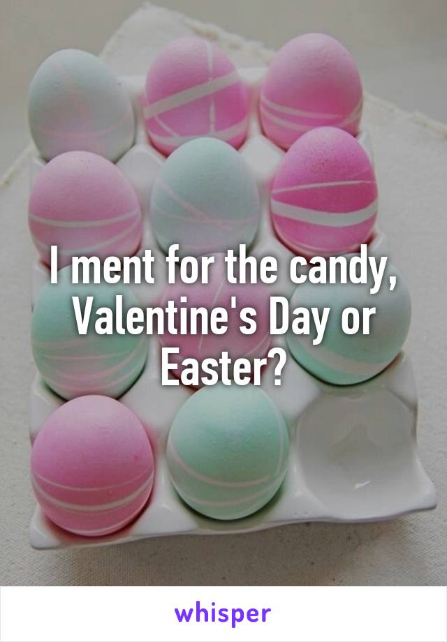 I ment for the candy, Valentine's Day or Easter?