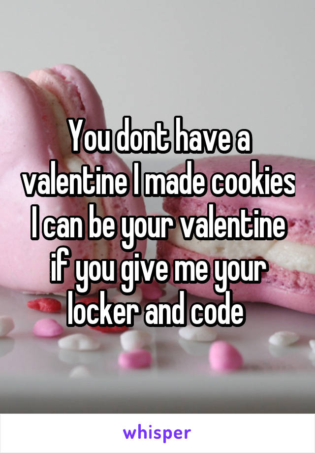 You dont have a valentine I made cookies I can be your valentine if you give me your locker and code 