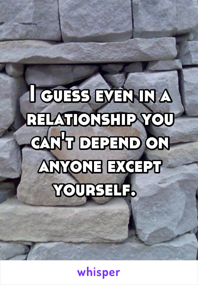 I guess even in a relationship you can't depend on anyone except yourself.  