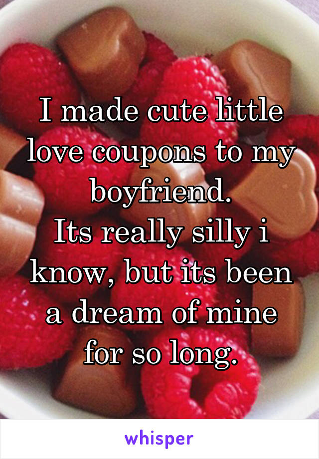 I made cute little love coupons to my boyfriend.
Its really silly i know, but its been a dream of mine for so long.