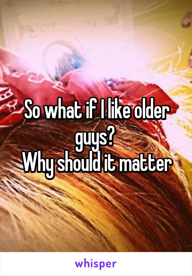 So what if I like older guys? 
Why should it matter
