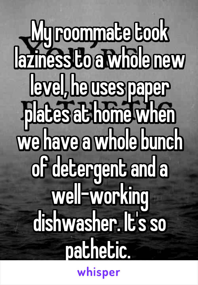 My roommate took laziness to a whole new level, he uses paper plates at home when we have a whole bunch of detergent and a well-working dishwasher. It's so pathetic. 