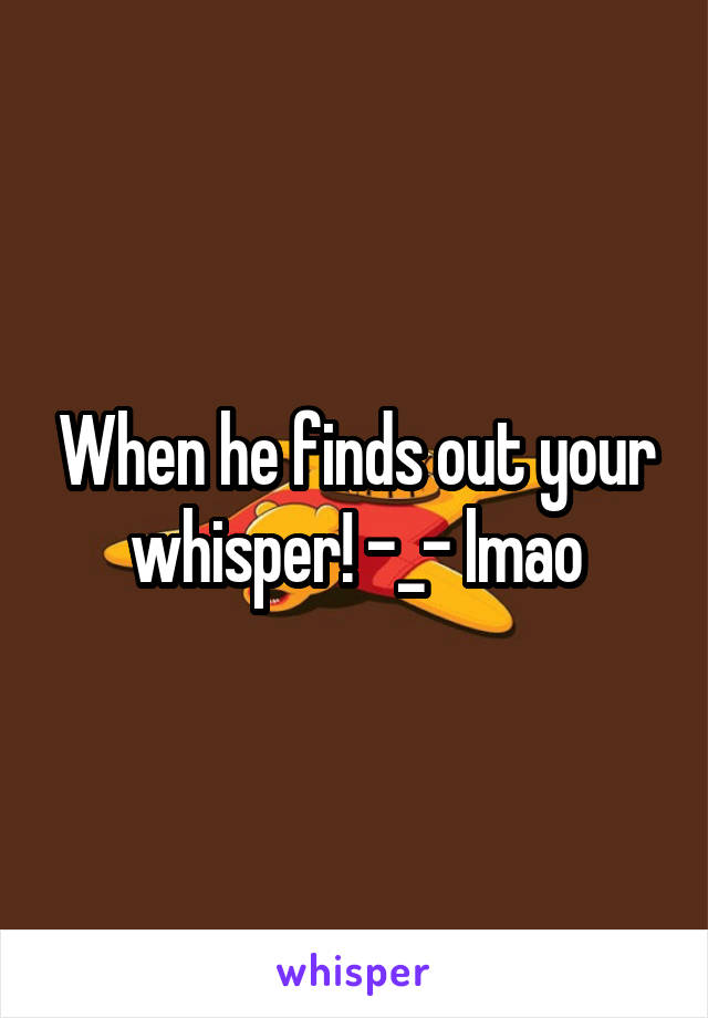When he finds out your whisper! -_- lmao