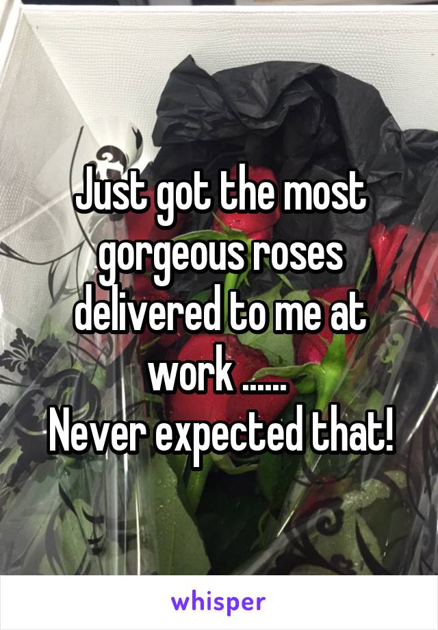Just got the most gorgeous roses delivered to me at work ...... 
Never expected that!