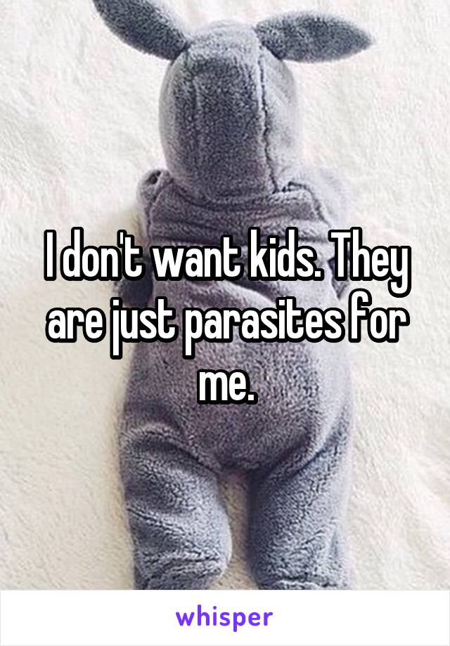 I don't want kids. They are just parasites for me.