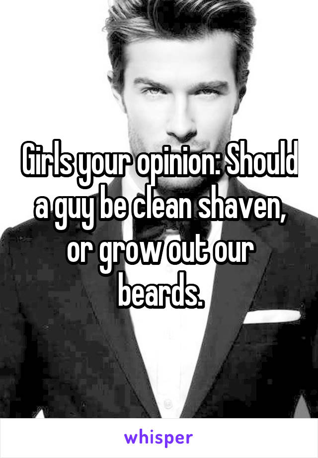 Girls your opinion: Should a guy be clean shaven, or grow out our beards.