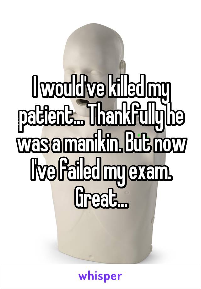 I would've killed my patient... Thankfully he was a manikin. But now I've failed my exam. Great...