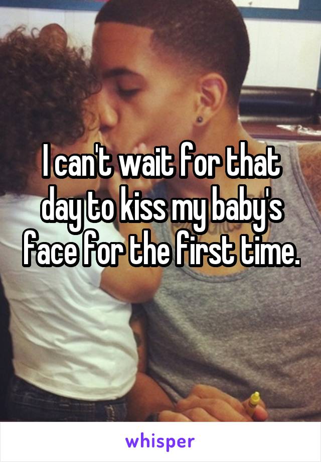 I can't wait for that day to kiss my baby's face for the first time. 