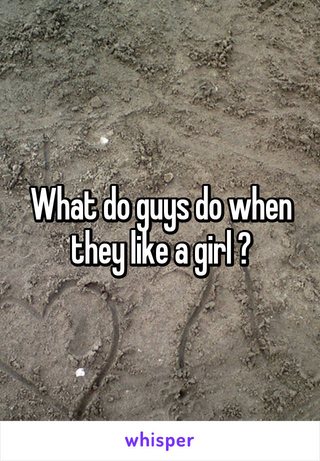 What do guys do when they like a girl ?