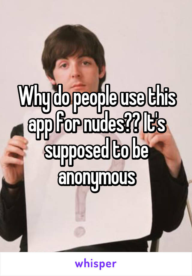 Why do people use this app for nudes?? It's supposed to be anonymous