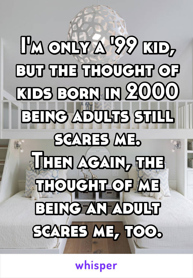 I'm only a '99 kid, but the thought of kids born in 2000 being adults still scares me.
Then again, the thought of me being an adult scares me, too.