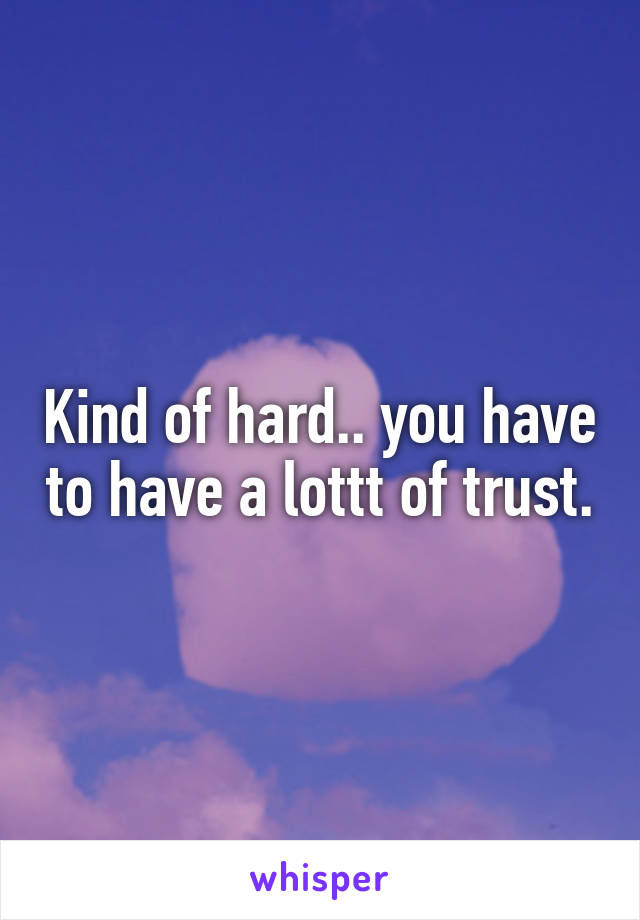 Kind of hard.. you have to have a lottt of trust.