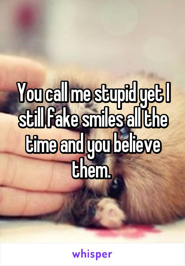 You call me stupid yet I still fake smiles all the time and you believe them. 