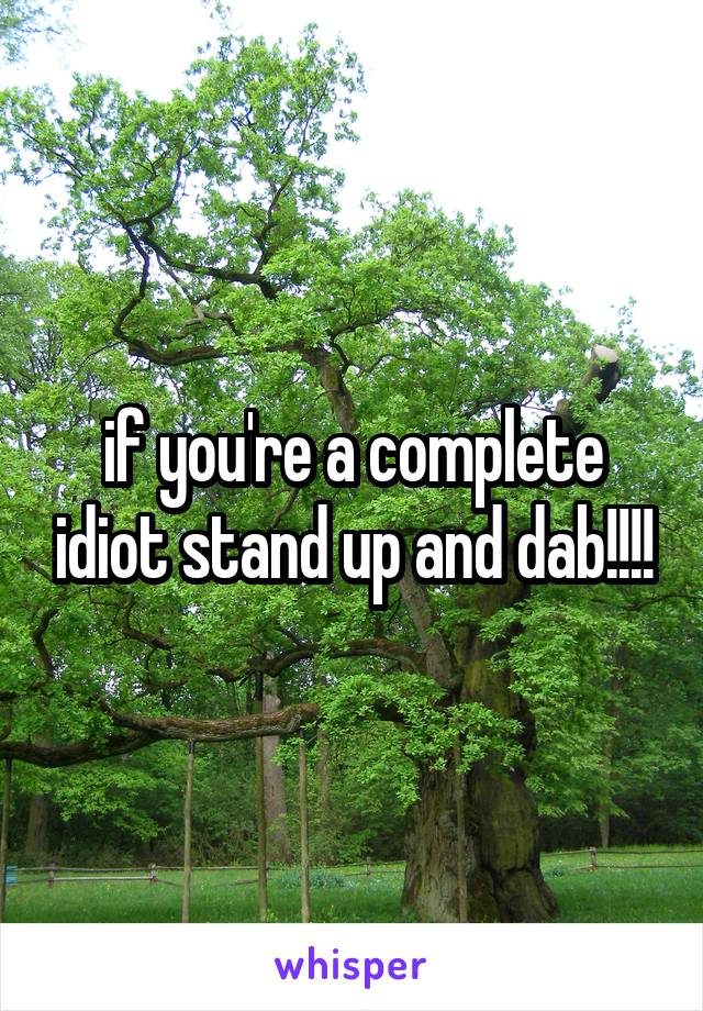 if you're a complete idiot stand up and dab!!!!