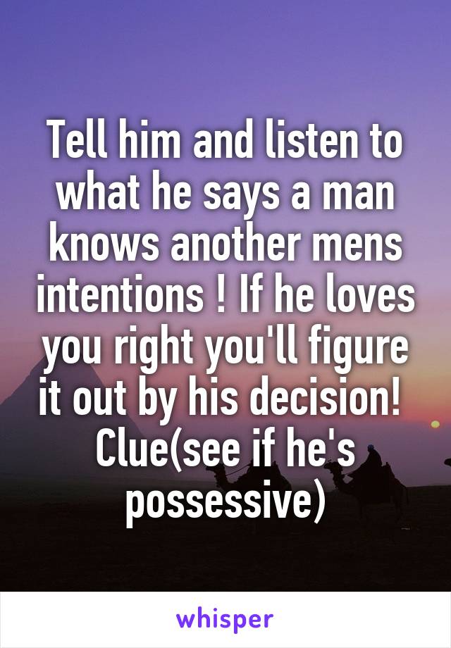 Tell him and listen to what he says a man knows another mens intentions ! If he loves you right you'll figure it out by his decision! 
Clue(see if he's possessive)