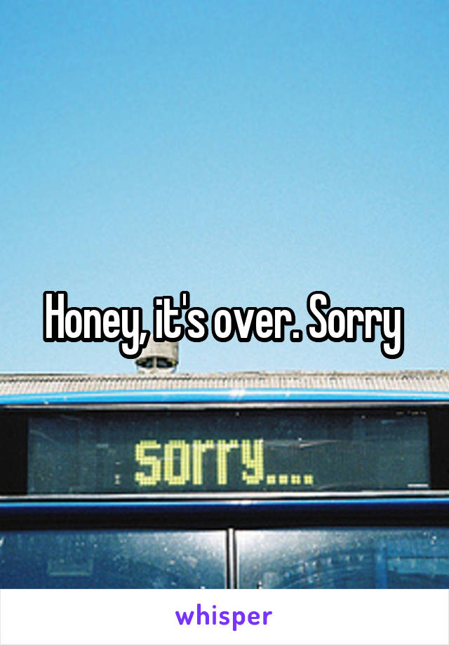 Honey, it's over. Sorry 