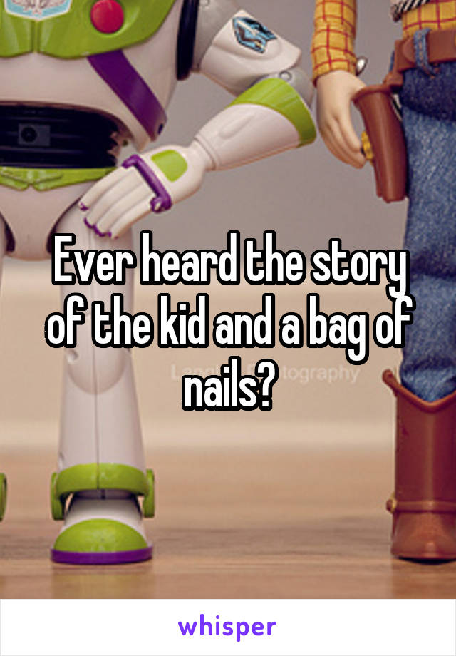 Ever heard the story of the kid and a bag of nails?