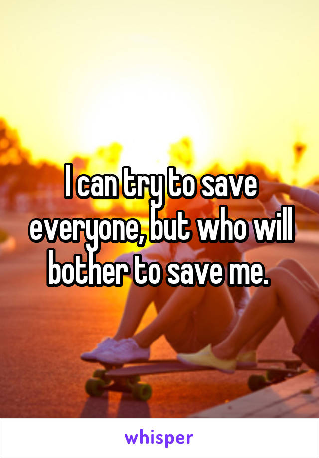 I can try to save everyone, but who will bother to save me. 