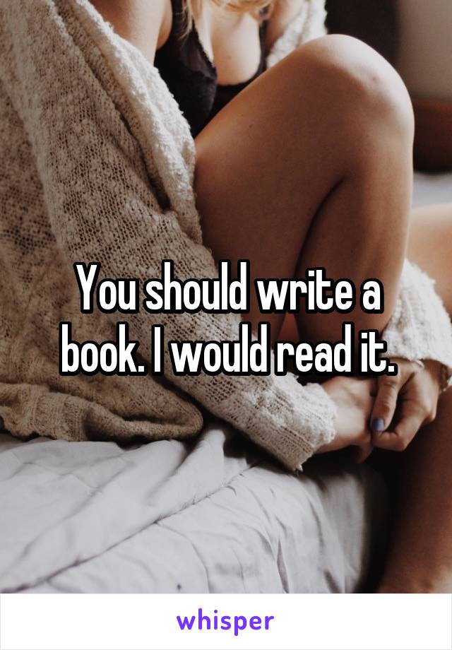 You should write a book. I would read it.