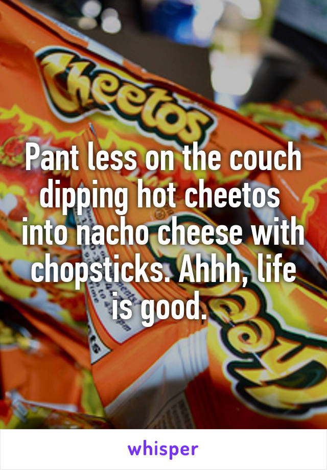 Pant less on the couch dipping hot cheetos  into nacho cheese with chopsticks. Ahhh, life is good. 