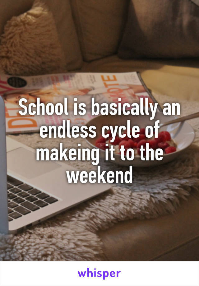 School is basically an endless cycle of makeing it to the weekend