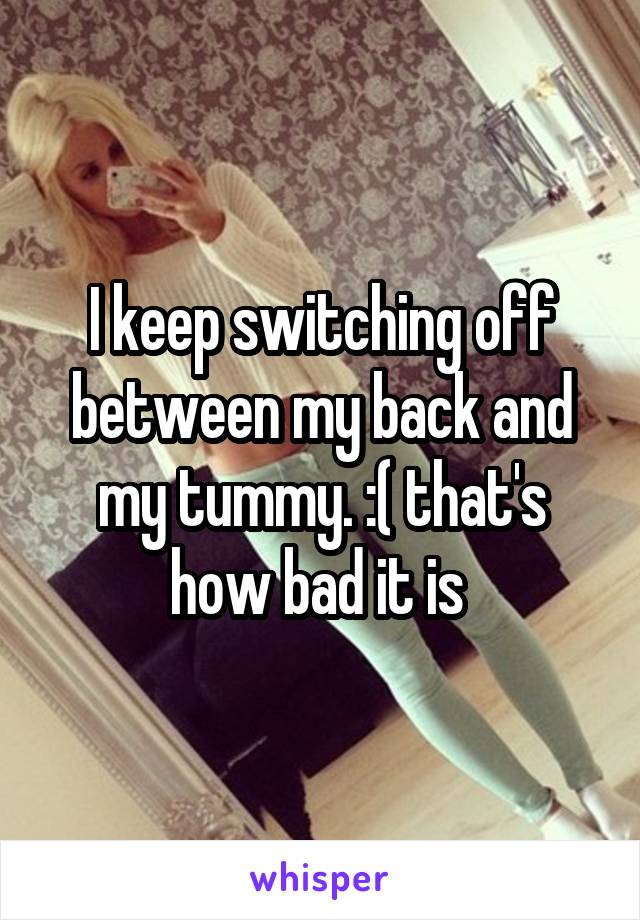 I keep switching off between my back and my tummy. :( that's how bad it is 