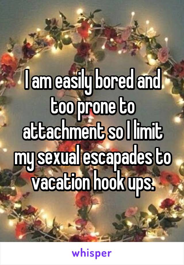 I am easily bored and too prone to attachment so I limit my sexual escapades to vacation hook ups.