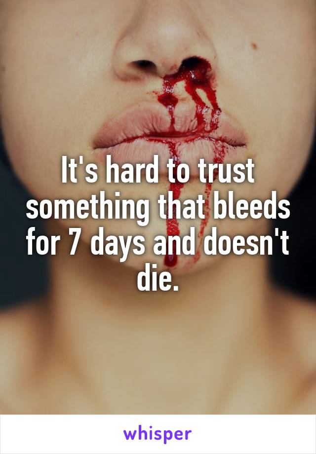 It's hard to trust something that bleeds for 7 days and doesn't die.