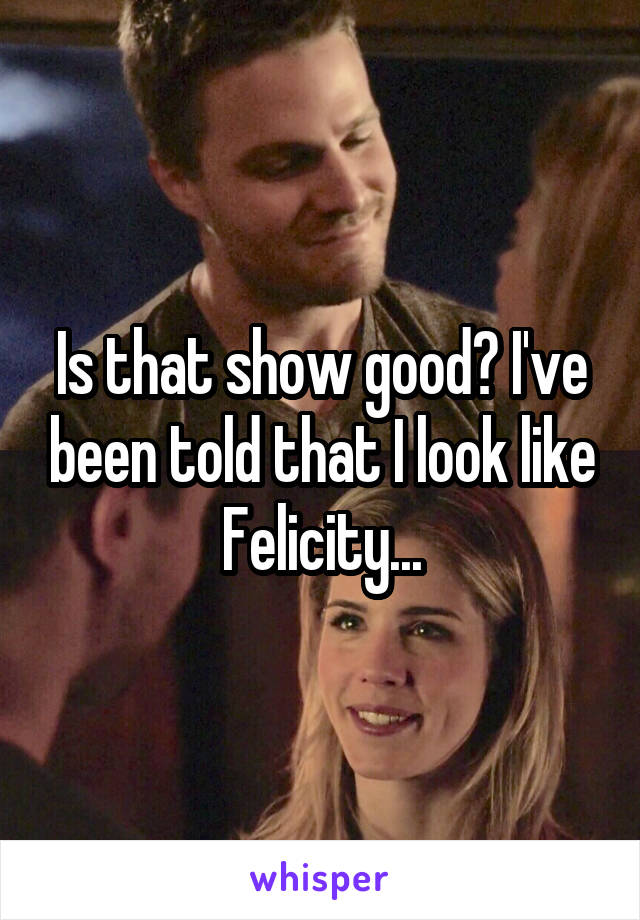 Is that show good? I've been told that I look like Felicity...