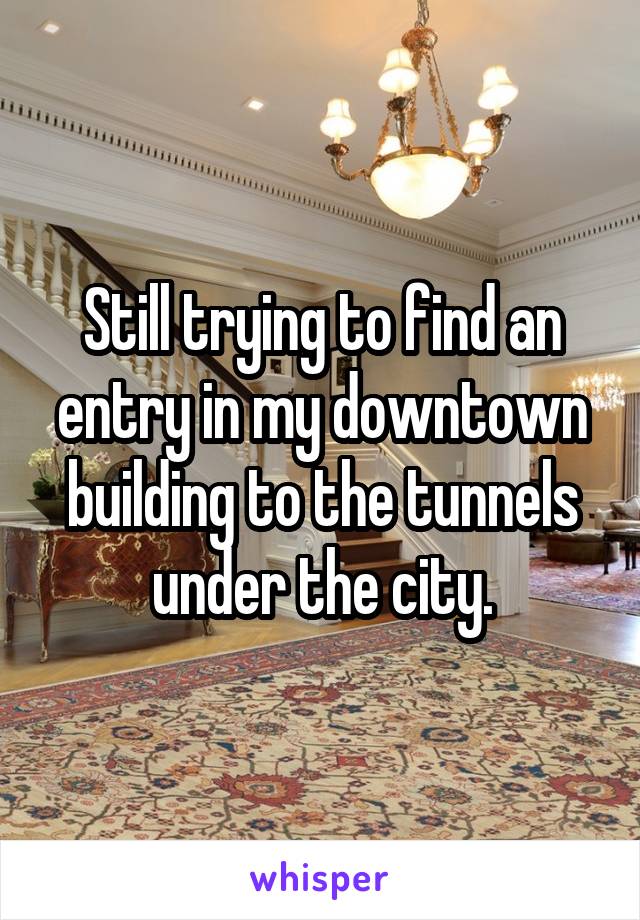 Still trying to find an entry in my downtown building to the tunnels under the city.